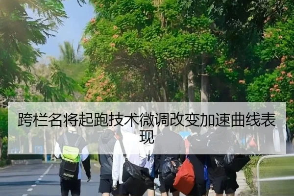 跨栏名将起跑技术微调改变加速曲线表现